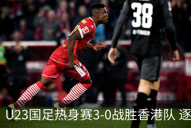 U23国足热身赛3-0战胜香港队 逐梦之路展现希望的光芒
